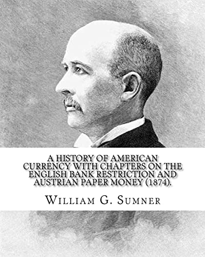 Stock image for A history of American currency with chapters on the English bank restriction and Austrian paper money (1874). By: William G. Sumner: William Graham . philosophy) American social scientist. for sale by California Books