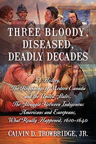 Beispielbild fr Three Bloody, Diseased, Deadly Decades: A History, The Beginning of Modern Canada and the United States, The Struggle between Indigenous Americans and Europeans, What Really Happened, 1610-1640 zum Verkauf von Big River Books