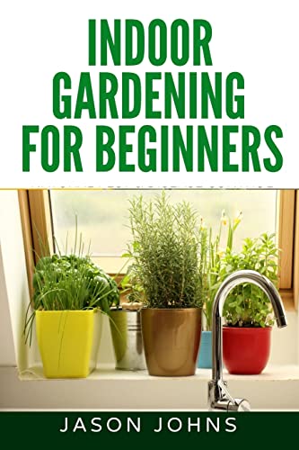 

Indoor Gardening For Beginners: The Complete Guide to Growing Herbs, Flowers, Vegetables and Fruits in Your House (Inspiring Gardening Ideas)