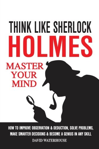 Beispielbild fr Think Like Sherlock Holmes: How To Improve Observation & Deduction, Solve Problems, Make Smarter Decisions And Become a Genius In Any Skill (MASTER YOUR MIND) zum Verkauf von WorldofBooks