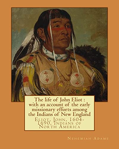 Stock image for The life of John Eliot : with an account of the early missionary efforts among the Indians of New England. By: Nehemiah Adams: Eliot, John, 1604-1690, Indians of North America for sale by Save With Sam