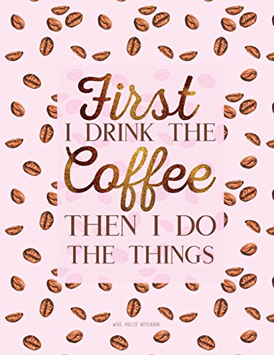 

First I Drink The Coffee Then I Do The Things. Wide Ruled Notebook: Large Journal To Write In, 8.5 x 11. Quote Softcover (Coffee Lovers Gifts)