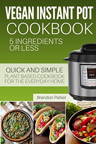 

Vegan Instant Pot Cookbook: 5 Ingredients or Less - The Essential Quick and Simple Plant Based Cookbook for the Everyday Home