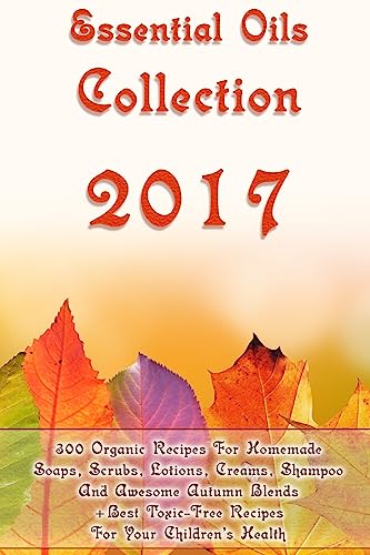 Stock image for Essential Oils Collection 2017: 300 Organic Recipes For Homemade Soaps, Scrubs, Lotions, Creams, Shampoo And Awesome Autumn Blends + Best Toxic-Free . Hair Care) (Essential Oils, Natural Recipes) for sale by Lucky's Textbooks