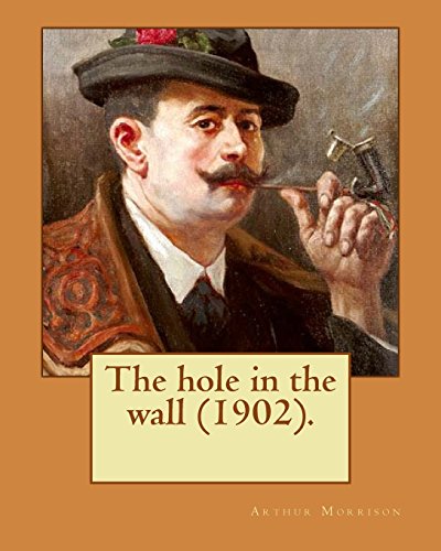9781979408714: The hole in the wall (1902). By: Arthur Morrison: Arthur George Morrison (1 November 1863 – 4 December 1945) was an English writer and journalist.