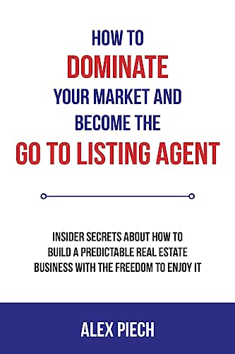 

How to Dominate Your Market and Become the Go to Listing Agent: Insider Secrets about How to Build a Predictable Real Estate Business with the Freedom