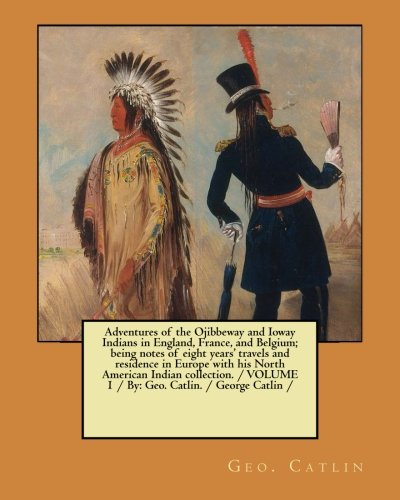 Imagen de archivo de Adventures of the Ojibbeway and Ioway Indians in England, France, and Belgium; being notes of eight years' travels and residence in Europe with his . VOLUME 1 / By: Geo. Catlin. / George Catlin / a la venta por California Books