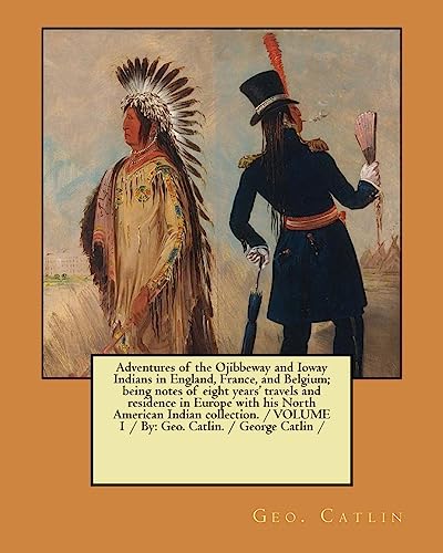 9781979865388: Adventures of the Ojibbeway and Ioway Indians in England, France, and Belgium; being notes of eight years' travels and residence in Europe with his ... VOLUME 1 / By: Geo. Catlin. / George Catlin /