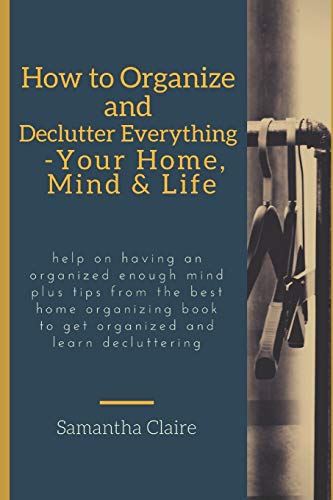 Stock image for how to organize and declutter everything-- your home, mind & life: Help on having an organized enough mind plus tips from the best home organizing book to get organized and learn decluttering for sale by WorldofBooks