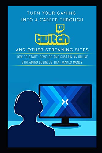 Stock-Bild f�r Turn Your Gaming into a Career Through Twitch and Other Streaming Sites: How to Start, Develop and Sustain an Online Streaming Business that Makes Money