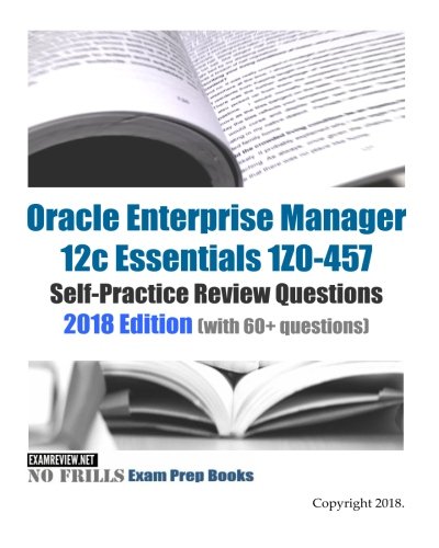Stock image for Oracle Enterprise Manager 12c Essentials 1Z0-457 Self-Practice Review Questions 2018 Edition: (with 60+ questions) for sale by Wonder Book