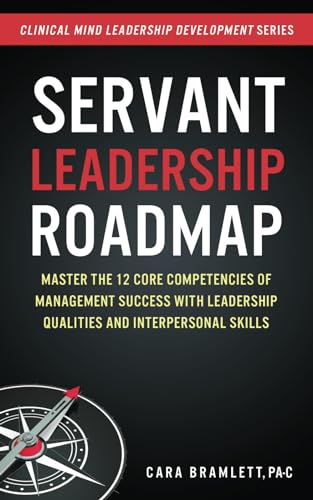 Servant Leadership Roadmap  Master the 12 Core Competencies of Management Success with Leadership Qualities and Interpersonal Skills  Clinical Mind Leadership Development   Volume 2 