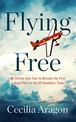 9781982642464: Flying Free: My Victory Over Fear to Become the First Latina Pilot on the Us Aerobatic Team