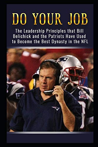 Do Your Job The Leadership Principles that Bill Belichick and the New England Patriots Have Used to Become the Best Dynasty in the NFL