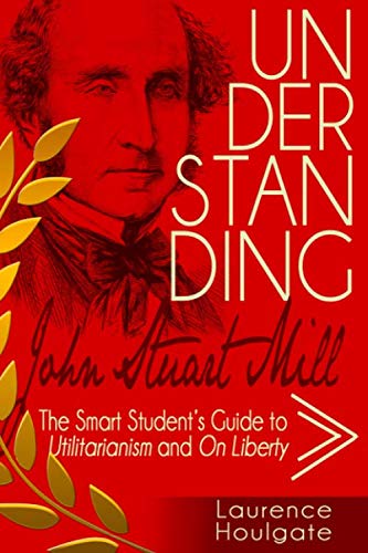 Beispielbild fr UNDERSTANDING JOHN STUART MILL: The Smart Student's Guide to Utilitarianism and On Liberty (Philosophy Study Guides) zum Verkauf von Wonder Book