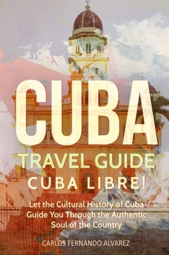 Imagen de archivo de Cuba Travel Guide: Cuba Libre! Let the Cultural History of Cuba Guide You Through the Authentic Soul of the Country a la venta por Lucky's Textbooks