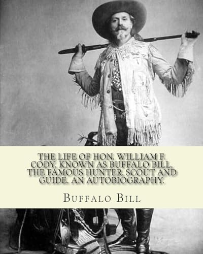 9781983974052: The life of Hon. William F. Cody, known as Buffalo Bill, the famous hunter, scout and guide. An autobiography. By: Buffalo Bill (Illustrated): ... an American scout, bison hunter, and showman.