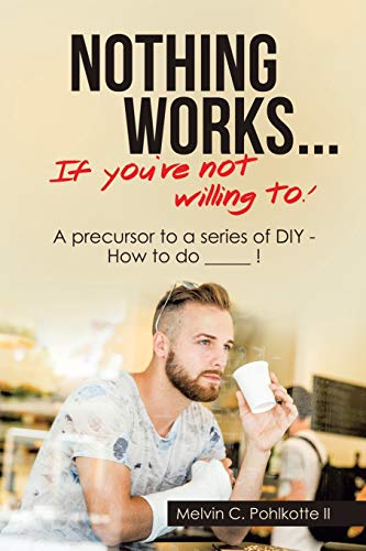 Beispielbild fr Nothing Works . If You're Not Willing To!: A Precursor to a Series of Diy - How to Do _____ ! zum Verkauf von Chiron Media