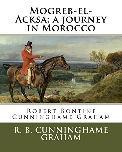 9781985818552: Mogreb-el-Acksa; a journey in Morocco: By: R. B. Cunninghame Graham (24 May 1852 – 20 March 1936) was a Scottish politician, writer, journalist and adventurer.