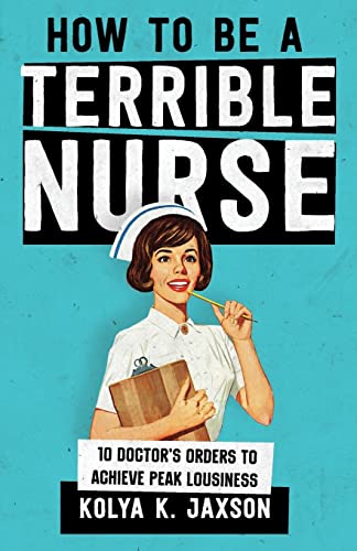 Imagen de archivo de How To Be A Terrible Nurse: 10 Doctor's Orders To Achieve Peak Lousiness a la venta por Save With Sam