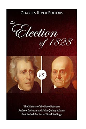 The Election of 1828: The History of the Race Between Andrew Jackson and John Quincy Adams That Ended the Era of Good Feelings - Charles River Editors