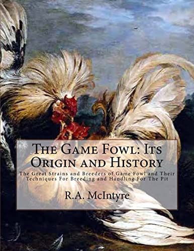 

The Game Fowl: Its Origin and History: The Great Strains and Breeders of Game Fowl and Their Techniques for Breeding and Handling for