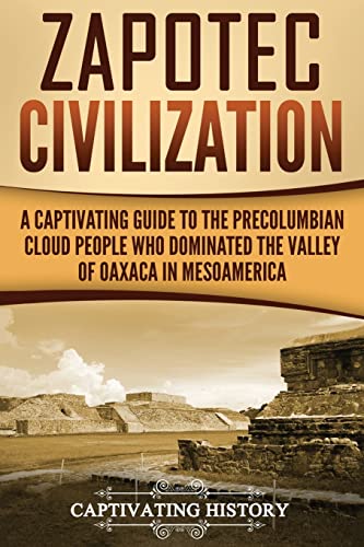 

Zapotec Civilization: A Captivating Guide to the Pre-Columbian Cloud People Who Dominated the Valley of Oaxaca in Mesoamerica