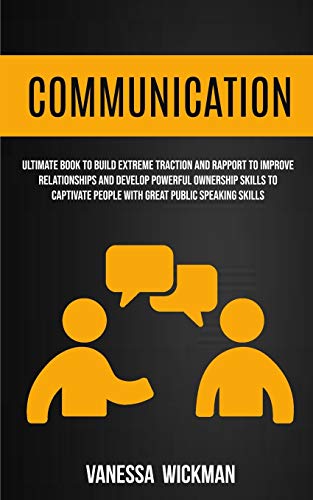 9781989682012: Communication: Ultimate Book To Build Extreme Traction And Rapport To Improve Relationships And Develop Powerful Ownership Skills To Captivate People With Great Public Speaking Skills