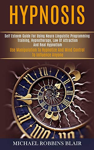 9781989920701: Hypnosis: Self Esteem Guide for Using Neuro Linguistic Programming Training, Hypnotherapy, Law of Attraction and Real Hypnotism (Use Manipulation to Hypnotize and Mind Control to Influence Anyone)