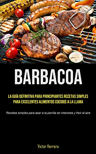 Beispielbild fr Barbacoa: La gua definitiva para principiantes recetas simples para excelentes alimentos cocidos a la llama (Recetas simples para asar a la parrilla en interiores y frer al aire) zum Verkauf von WorldofBooks