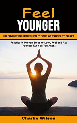 Imagen de archivo de Feel Younger: How to Improve Your Strength, Mobility Energy and Vitality to Feel Younger (Practically Proven Steps to Look, Feel and Act Younger Even a la venta por GreatBookPrices