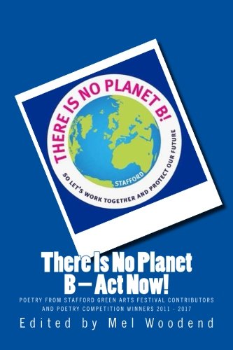 9781999962500: There Is No Planet B - Act Now!: Poetry from Stafford’s Green Arts Festival Contributors and Poetry Competition Winners 2011 – 2017