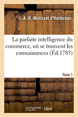 Imagen de archivo de La Parfaite Intelligence Du Commerce, O Se Trouvent Les Connaissances & Les Renseignemens Tome 1: Les Plus Utiles  Diverses Classes de Citoyens. (Sciences Sociales) (French Edition) a la venta por Lucky's Textbooks