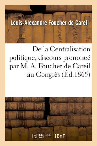 Stock image for de la Centralisation Politique, Discours Prononc Par M. A. Foucher de Careil Au Congrs: Des Dlgus Des Socits Savantes  Paris, Le 26 Avril 1865 (Sciences Sociales) (French Edition) for sale by Lucky's Textbooks