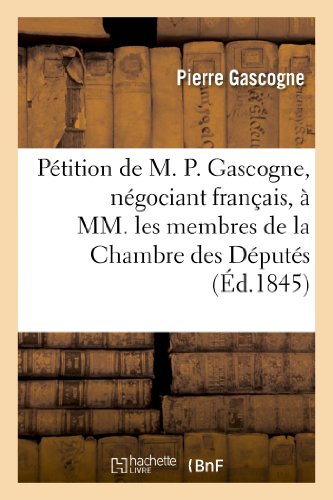 Stock image for Ptition de M. P. Gascogne, Ngociant Franais,  MM. Les Membres de la Chambre Des Dputs: Sur Les Actes de Spoliation Et de Perscution Exercs Contre Lui. (Sciences Sociales) (French Edition) for sale by Lucky's Textbooks