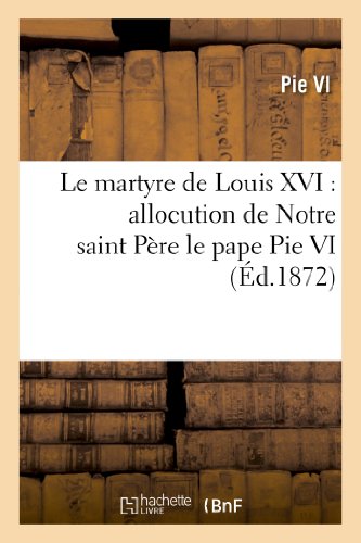 9782011769466: Le martyre de Louis XVI : allocution de Notre saint Pre le pape Pie VI, au consistoire du 17 juin (Histoire)