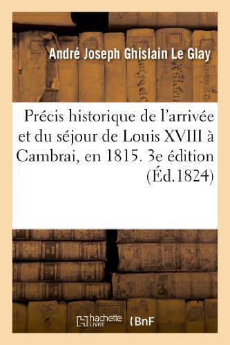 Beispielbild fr Prcis Historique de l'Arrive Et Du Sjour de Louis XVIII  Cambrai, En 1815. 3e dition Revue: Et Augmente (Arts) (French Edition) zum Verkauf von Lucky's Textbooks