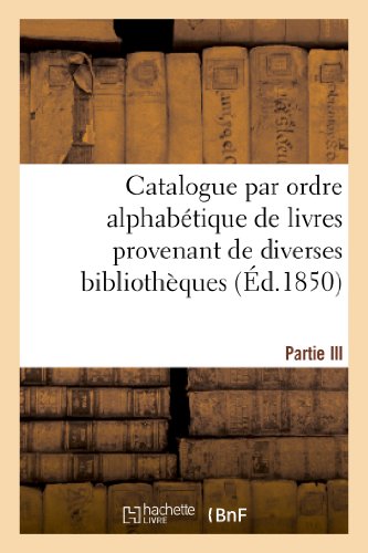 Stock image for Catalogue Par Ordre Alphabtique de Livres Provenant de Diverses Bibliothques. Partie III: , Compose de la Bibliothque de Feu M. Tibert (Arts) (French Edition) for sale by Lucky's Textbooks