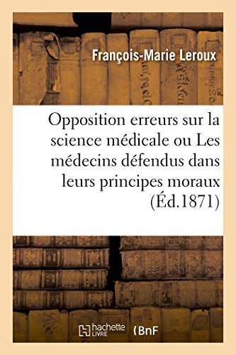 Stock image for Opposition aux erreurs sur la science mdicale ou Les mdecins dfendus dans leurs principes moraux et la stabilit des dogmes de leur art oppose aux ides subversives Sciences for sale by PBShop.store US