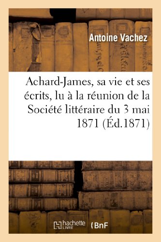 Beispielbild fr Achard-James, Sa Vie Et Ses crits, Lu  La Runion de la Socit Littraire Du 3 Mai 1871 (Histoire) (French Edition) zum Verkauf von Lucky's Textbooks