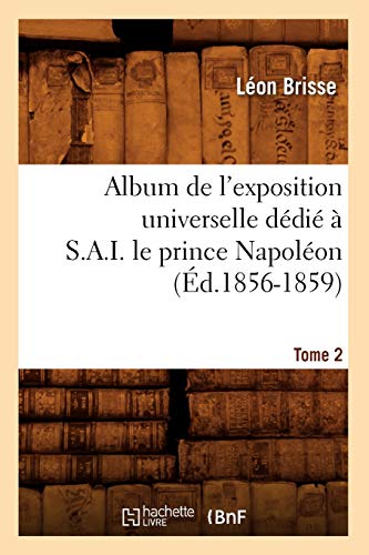 Stock image for Album de l'Exposition Universelle Ddi  S. A. I. Le Prince Napolon. Tome 2 (d.1856-1859) (Savoirs Et Traditions) (French Edition) for sale by Lucky's Textbooks