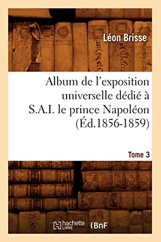 Stock image for Album de l'Exposition Universelle Ddi  S. A. I. Le Prince Napolon. Tome 3 (d.1856-1859) (Savoirs Et Traditions) (French Edition) for sale by Lucky's Textbooks