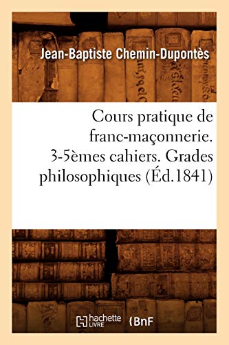 Stock image for Cours Pratique de Franc-Maonnerie. 3-5mes Cahiers. Grades Philosophiques (d.1841) (Sciences Sociales) (French Edition) for sale by Lucky's Textbooks