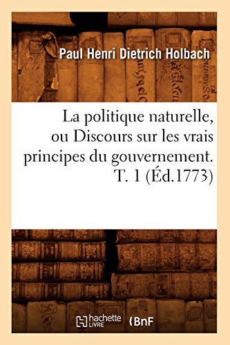 Beispielbild fr La Politique Naturelle, Ou Discours Sur Les Vrais Principes Du Gouvernement. T. 1 (d.1773) (Sciences Sociales) (French Edition) zum Verkauf von Lucky's Textbooks