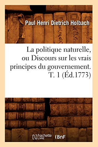 Stock image for La Politique Naturelle, Ou Discours Sur Les Vrais Principes Du Gouvernement. T. 1 (d.1773) (Sciences Sociales) (French Edition) for sale by Lucky's Textbooks