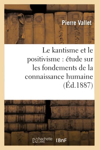 Beispielbild fr Le Kantisme Et Le Positivisme: tude Sur Les Fondements de la Connaissance Humaine (d.1887) (Philosophie) (French Edition) zum Verkauf von Lucky's Textbooks