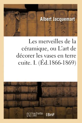 Imagen de archivo de Les Merveilles de la Cramique, Ou l'Art de Dcorer Les Vases En Terre Cuite. I. (d.1866-1869) (Arts) (French Edition) a la venta por Lucky's Textbooks