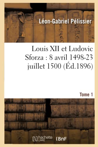 Stock image for Louis XII Et Ludovic Sforza: (8 Avril 1498-23 Juillet 1500). Tome 1 (d.1896) (Histoire) (French Edition) for sale by Lucky's Textbooks