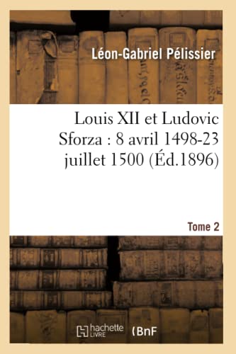 Stock image for Louis XII Et Ludovic Sforza: (8 Avril 1498-23 Juillet 1500). Tome 2 (d.1896) (Histoire) (French Edition) for sale by Lucky's Textbooks
