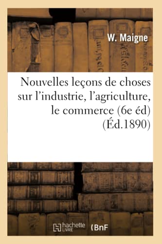 Stock image for Nouvelles Leons de Choses Sur l'Industrie, l'Agriculture, Le Commerce (6e d) (d.1890) (Savoirs Et Traditions) (French Edition) for sale by Lucky's Textbooks